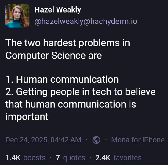 Mastodon post by Hazel Weakly. 'The two hardest problems in Computer Science are 1. Human communication 2. Getting people in tech to believe that human communication is important